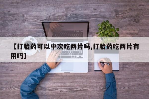 网上米非司酮在线下单微信【打胎药可以中次吃两片吗,打胎药吃两片有用吗】