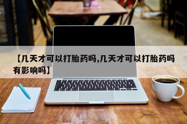 网上米非司酮在线下单微信【几天才可以打胎药吗,几天才可以打胎药吗有影响吗】