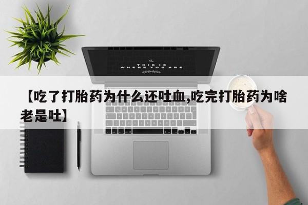 网上米非司酮在线下单微信【吃了打胎药为什么还吐血,吃完打胎药为啥老是吐】
