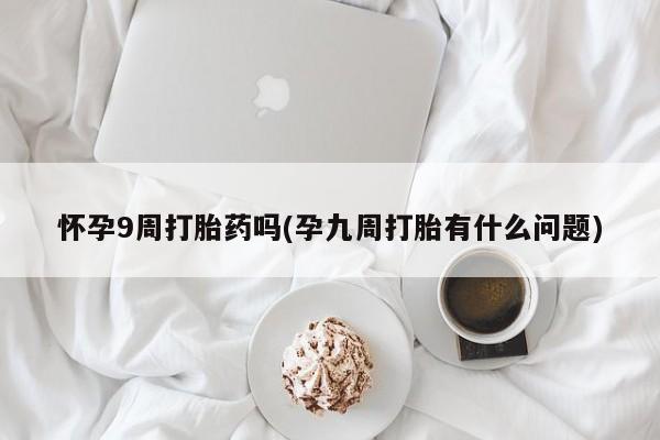网上米非司酮在线下单微信怀孕9周打胎药吗(孕九周打胎有什么问题)