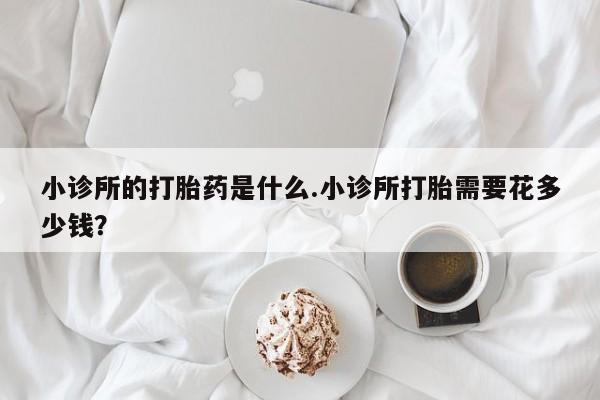 网上米非司酮在线下单微信小诊所的打胎药是什么.小诊所打胎需要花多少钱？