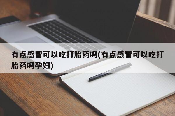 网上米非司酮在线下单微信有点感冒可以吃打胎药吗(有点感冒可以吃打胎药吗孕妇)