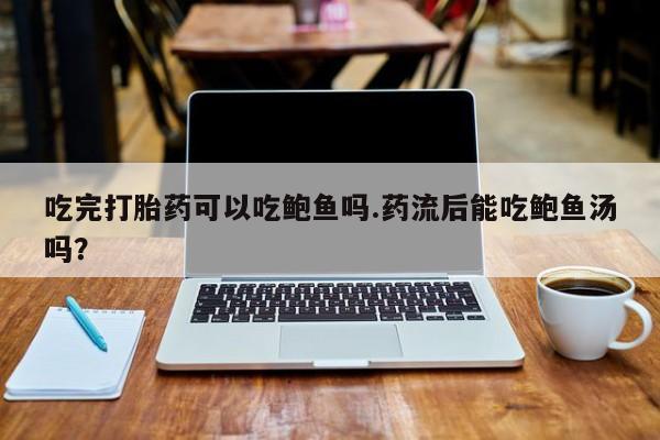 网上米非司酮在线下单微信吃完打胎药可以吃鲍鱼吗.药流后能吃鲍鱼汤吗？