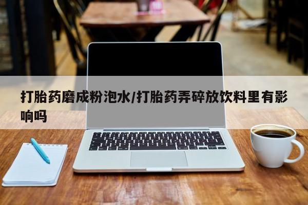 网上米非司酮在线下单微信打胎药磨成粉泡水/打胎药弄碎放饮料里有影响吗