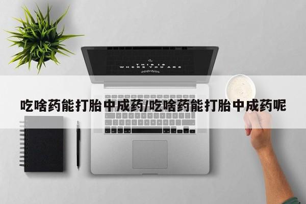 网上米非司酮在线下单微信吃啥药能打胎中成药/吃啥药能打胎中成药呢