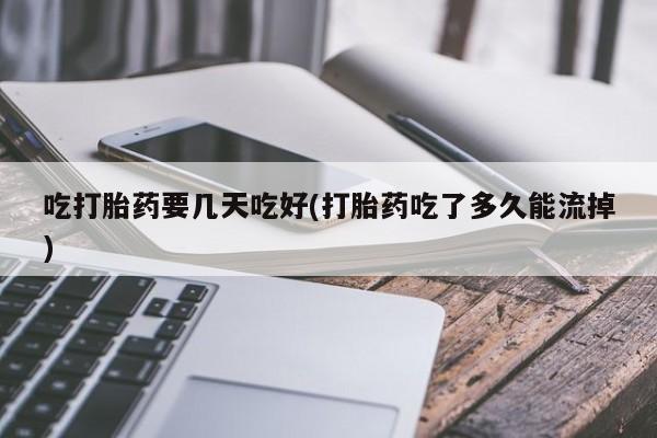 网上米非司酮在线下单微信吃打胎药要几天吃好(打胎药吃了多久能流掉)