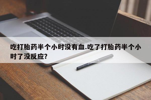 网上米非司酮在线下单微信吃打胎药半个小时没有血.吃了打胎药半个小时了没反应？