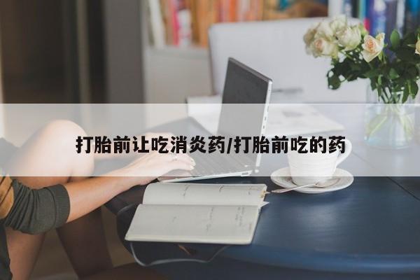 网上米非司酮在线下单微信打胎前让吃消炎药/打胎前吃的药