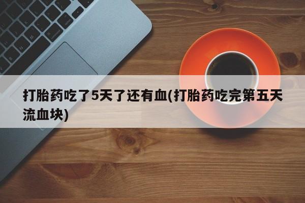 网上米非司酮在线下单微信打胎药吃了5天了还有血(打胎药吃完第五天流血块)