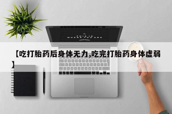 网上米非司酮在线下单微信【吃打胎药后身体无力,吃完打胎药身体虚弱】