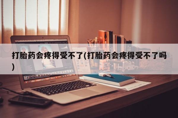 网上米非司酮在线下单微信打胎药会疼得受不了(打胎药会疼得受不了吗)