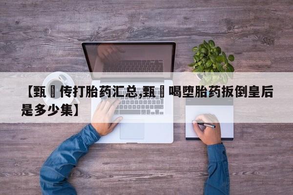 网上米非司酮在线下单微信【甄嬛传打胎药汇总,甄嬛喝堕胎药扳倒皇后是多少集】