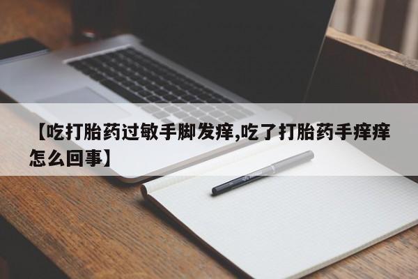 网上米非司酮在线下单微信【吃打胎药过敏手脚发痒,吃了打胎药手痒痒怎么回事】