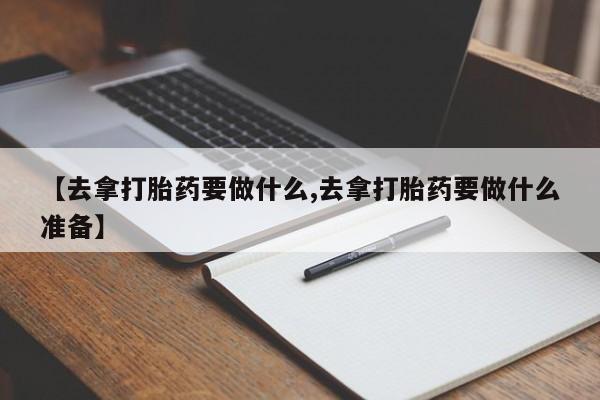 网上米非司酮在线下单微信【去拿打胎药要做什么,去拿打胎药要做什么准备】