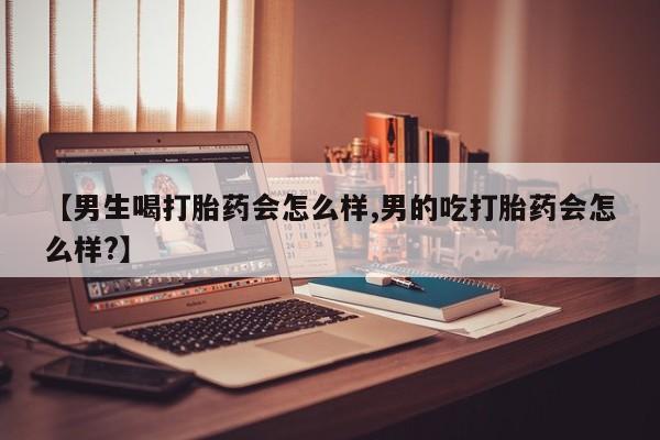 网上米非司酮在线下单微信【男生喝打胎药会怎么样,男的吃打胎药会怎么样?】