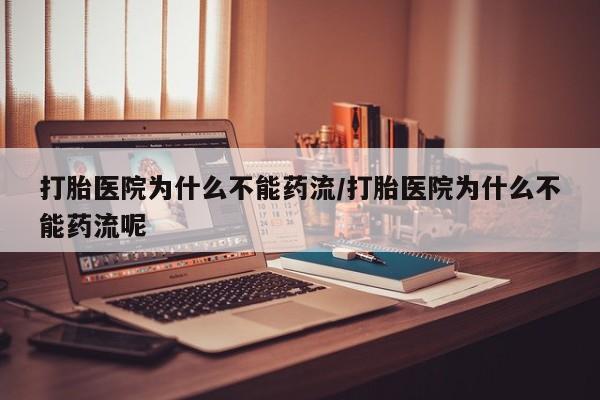 网上米非司酮在线下单微信打胎医院为什么不能药流/打胎医院为什么不能药流呢