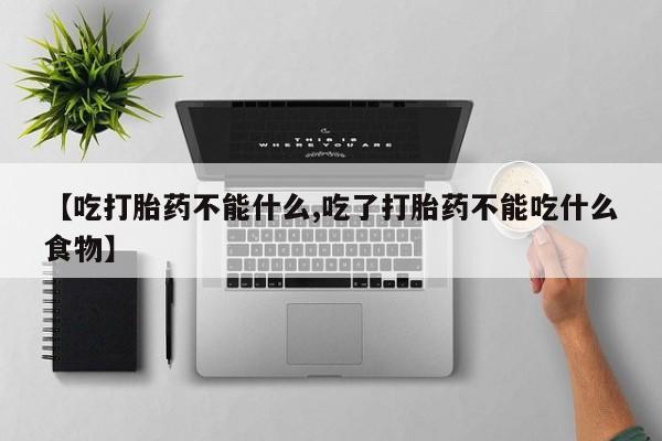 网上米非司酮在线下单微信【吃打胎药不能什么,吃了打胎药不能吃什么食物】