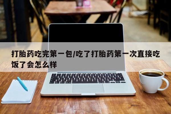 网上米非司酮在线下单微信打胎药吃完第一包/吃了打胎药第一次直接吃饭了会怎么样