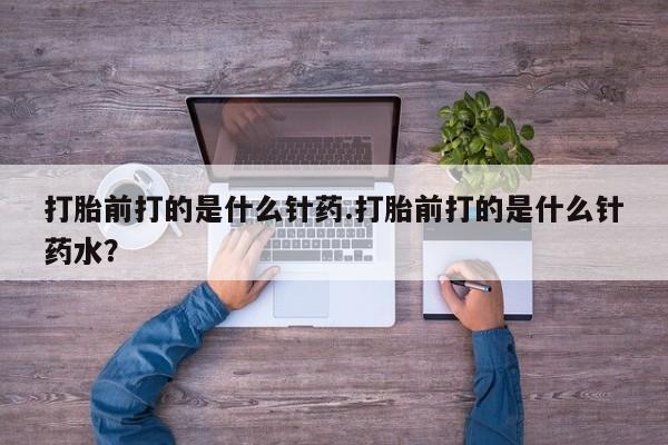 网上米非司酮在线下单微信打胎前打的是什么针药.打胎前打的是什么针药水？