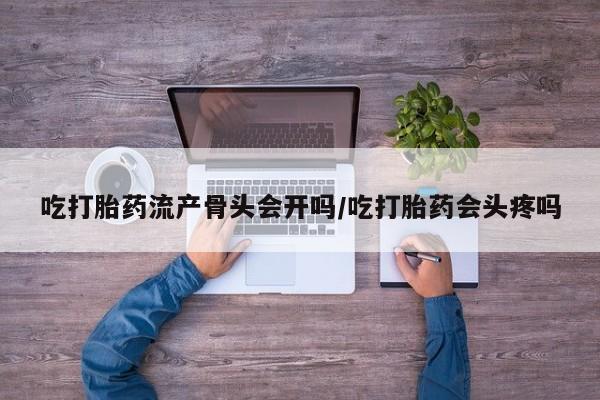 网上米非司酮在线下单微信吃打胎药流产骨头会开吗/吃打胎药会头疼吗