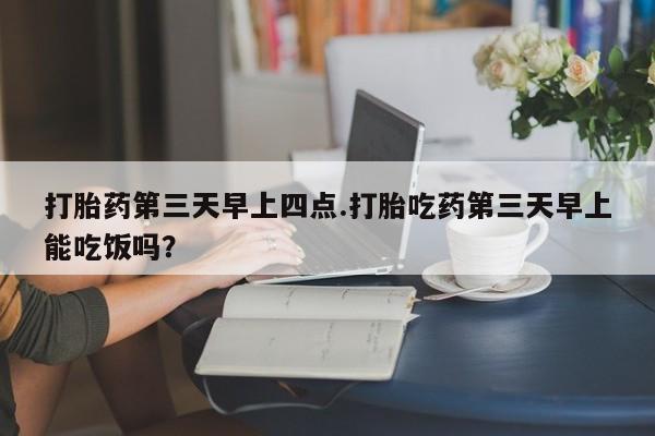 网上米非司酮在线下单微信打胎药第三天早上四点.打胎吃药第三天早上能吃饭吗？