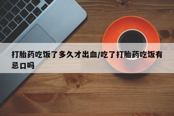 网上米非司酮在线下单微信打胎药吃饭了多久才出血/吃了打胎药吃饭有忌口吗