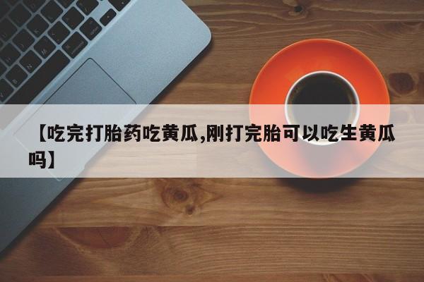 网上米非司酮在线下单微信【吃完打胎药吃黄瓜,刚打完胎可以吃生黄瓜吗】