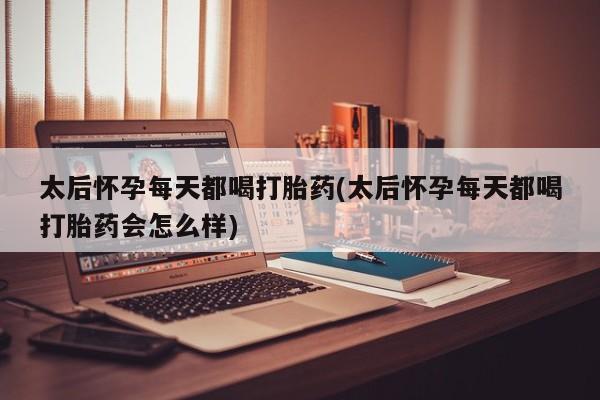 网上米非司酮在线下单微信太后怀孕每天都喝打胎药(太后怀孕每天都喝打胎药会怎么样)