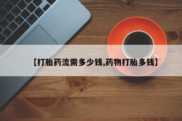 网上米非司酮在线下单微信【打胎药流需多少钱,药物打胎多钱】
