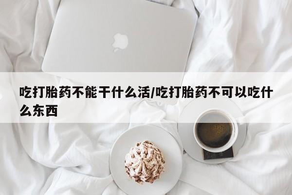 网上米非司酮在线下单微信吃打胎药不能干什么活/吃打胎药不可以吃什么东西