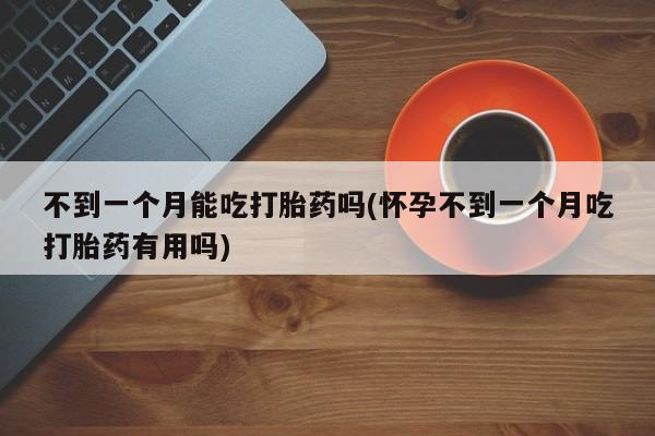 网上米非司酮在线下单微信不到一个月能吃打胎药吗(怀孕不到一个月吃打胎药有用吗)