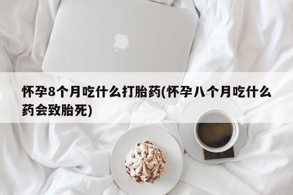 网上米非司酮在线下单微信怀孕8个月吃什么打胎药(怀孕八个月吃什么药会致胎死)
