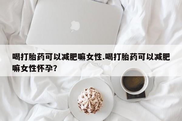 网上米非司酮在线下单微信喝打胎药可以减肥嘛女性.喝打胎药可以减肥嘛女性怀孕？