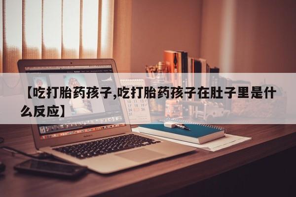 网上米非司酮在线下单微信【吃打胎药孩子,吃打胎药孩子在肚子里是什么反应】