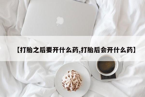 网上米非司酮在线下单微信【打胎之后要开什么药,打胎后会开什么药】