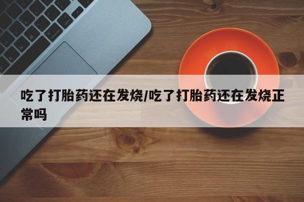 网上米非司酮在线下单微信吃了打胎药还在发烧/吃了打胎药还在发烧正常吗