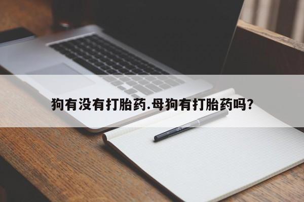 网上米非司酮在线下单微信狗有没有打胎药.母狗有打胎药吗？