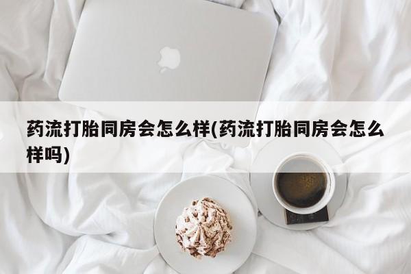 网上米非司酮在线下单微信药流打胎同房会怎么样(药流打胎同房会怎么样吗)