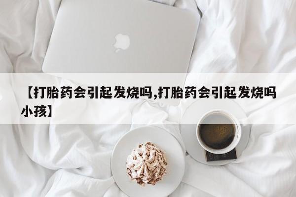 网上米非司酮在线下单微信【打胎药会引起发烧吗,打胎药会引起发烧吗小孩】