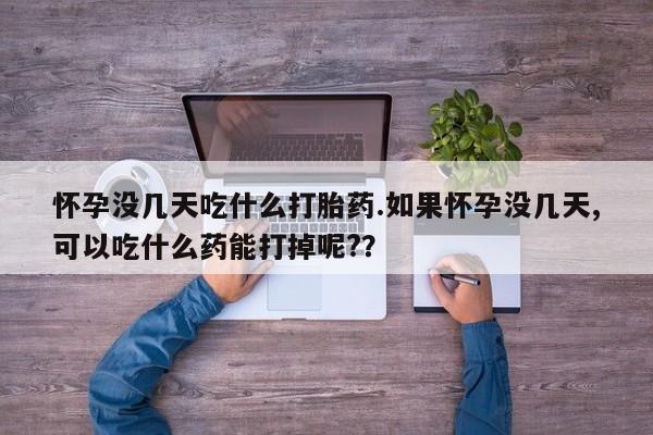 网上米非司酮在线下单微信怀孕没几天吃什么打胎药.如果怀孕没几天,可以吃什么药能打掉呢?？