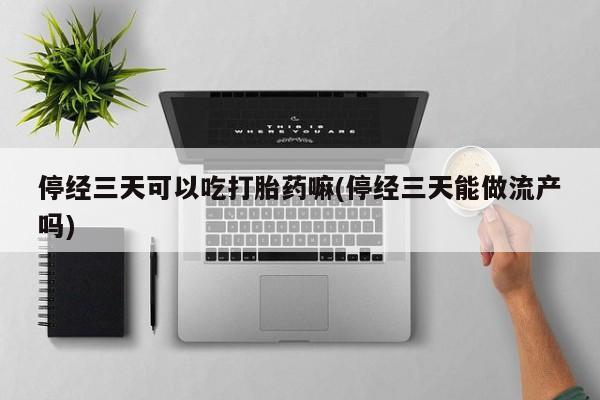 网上米非司酮在线下单微信停经三天可以吃打胎药嘛(停经三天能做流产吗)