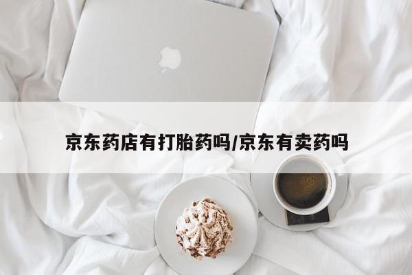 网上米非司酮在线下单微信京东药店有打胎药吗/京东有卖药吗