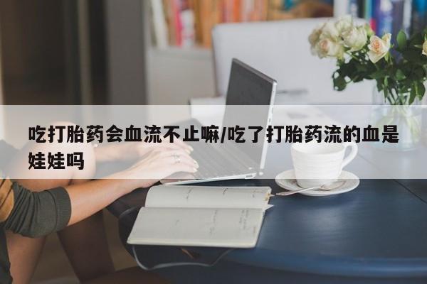 网上米非司酮在线下单微信吃打胎药会血流不止嘛/吃了打胎药流的血是娃娃吗