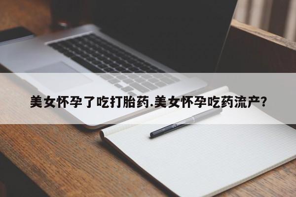 网上米非司酮在线下单微信美女怀孕了吃打胎药.美女怀孕吃药流产？