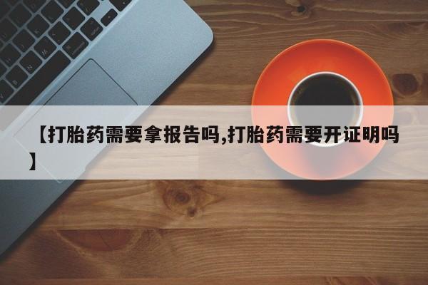 网上米非司酮在线下单微信【打胎药需要拿报告吗,打胎药需要开证明吗】