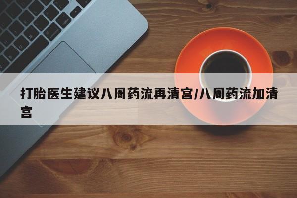 网上米非司酮在线下单微信打胎医生建议八周药流再清宫/八周药流加清宫