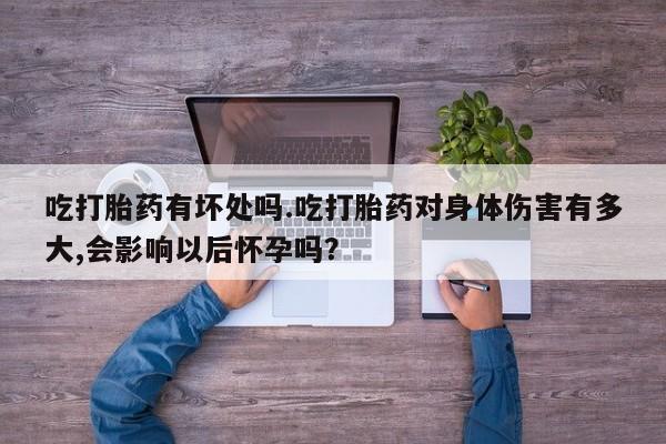 网上米非司酮在线下单微信吃打胎药有坏处吗.吃打胎药对身体伤害有多大,会影响以后怀孕吗？