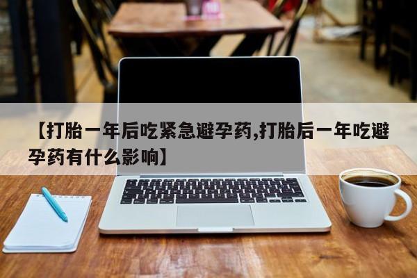 网上米非司酮在线下单微信【打胎一年后吃紧急避孕药,打胎后一年吃避孕药有什么影响】