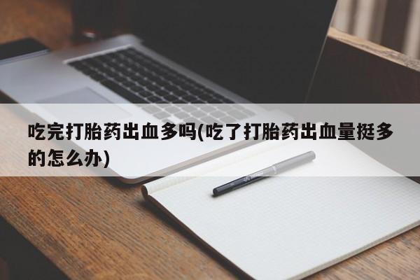 网上米非司酮在线下单微信吃完打胎药出血多吗(吃了打胎药出血量挺多的怎么办)