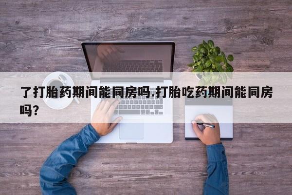 网上米非司酮在线下单微信了打胎药期间能同房吗.打胎吃药期间能同房吗？